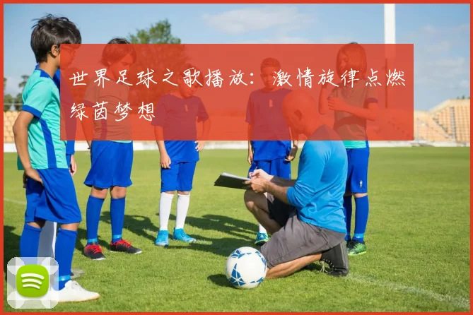 世界足球之歌播放：激情旋律点燃绿茵梦想