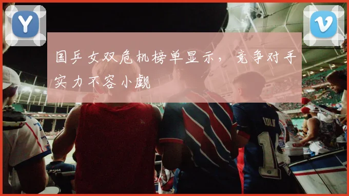国乒女双危机榜单显示，竞争对手实力不容小觑