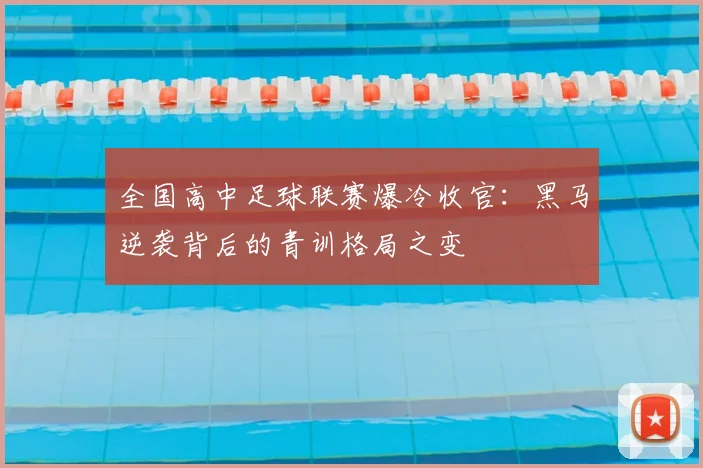 全国高中足球联赛爆冷收官:黑马逆袭背后的青训格局之变