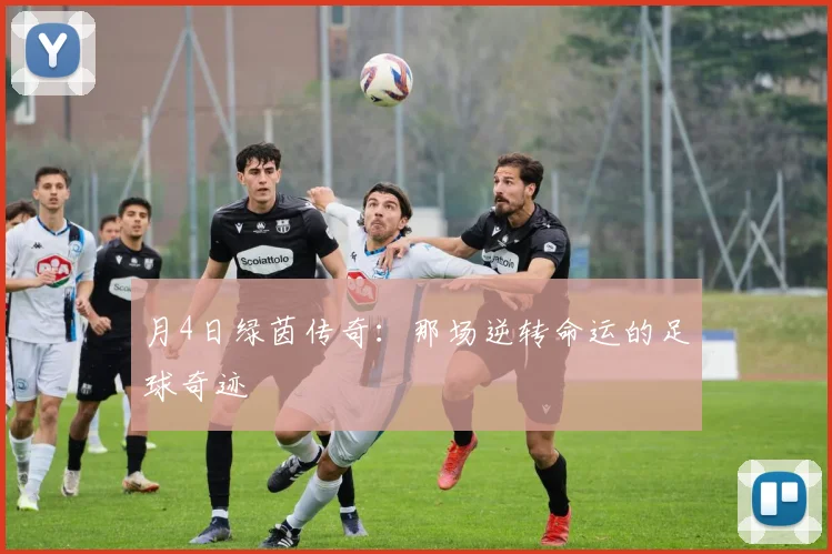 月4日绿茵传奇:那场逆转命运的足球奇迹