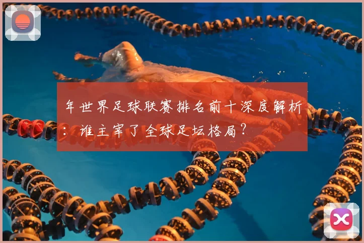 年世界足球联赛排名前十深度解析：谁主宰了全球足坛格局？