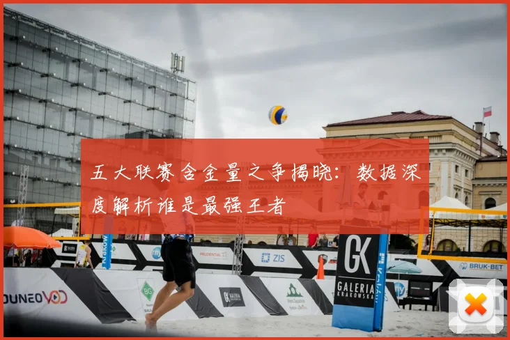 五大联赛含金量之争揭晓:数据深度解析谁是最强王者