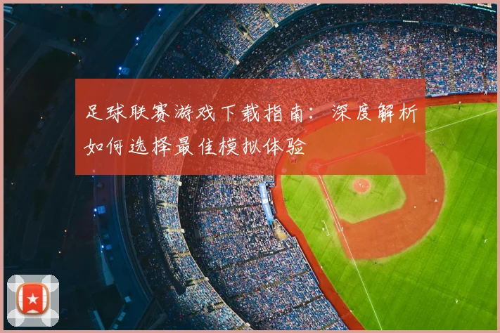 足球联赛游戏下载指南:深度解析如何选择最佳模拟体验