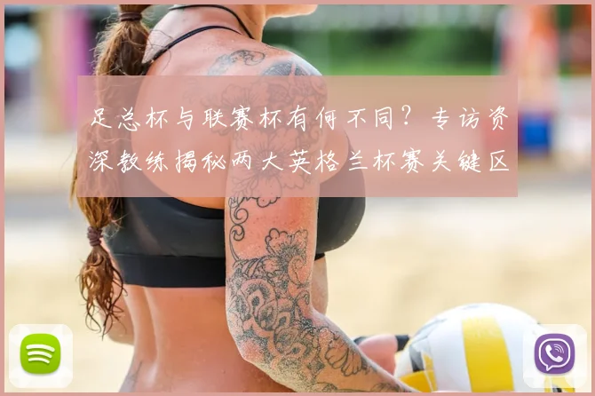 足总杯与联赛杯有何不同?专访资深教练揭秘两大英格兰杯赛关键区别