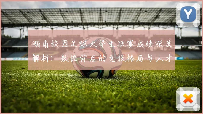 湖南校园足球大学生联赛成绩深度解析:数据背后的竞技格局与人才培养启示