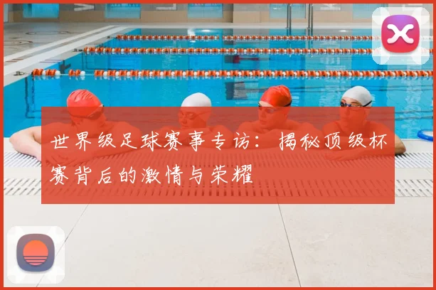 世界级足球赛事专访:揭秘顶级杯赛背后的激情与荣耀