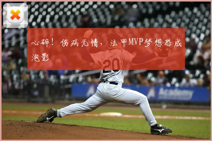 心碎!伤病无情,法甲MVP梦想恐成泡影