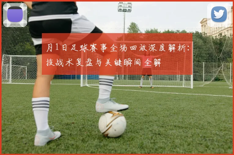 月1日足球赛事全场回放深度解析:技战术复盘与关键瞬间全解