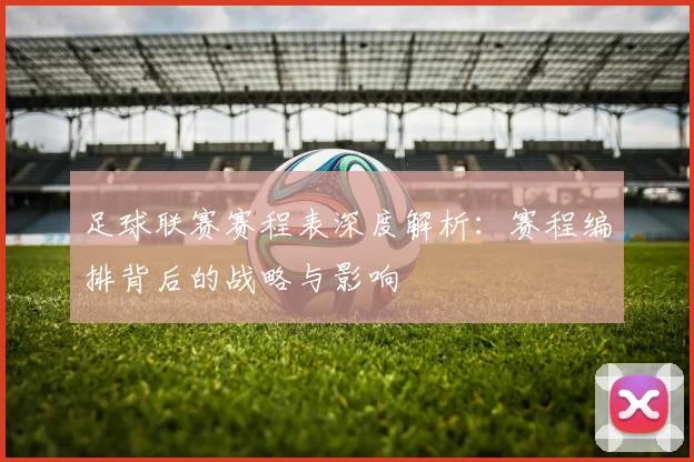 足球联赛赛程表深度解析:赛程编排背后的战略与影响