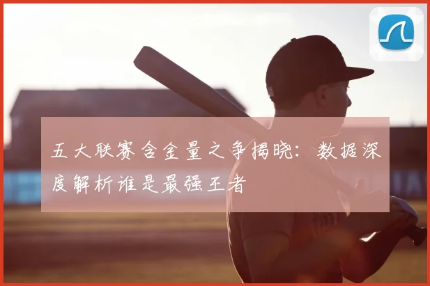 五大联赛含金量之争揭晓：数据深度解析谁是最强王者