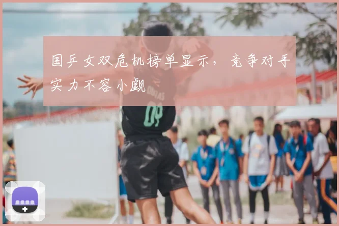 国乒女双危机榜单显示，竞争对手实力不容小觑