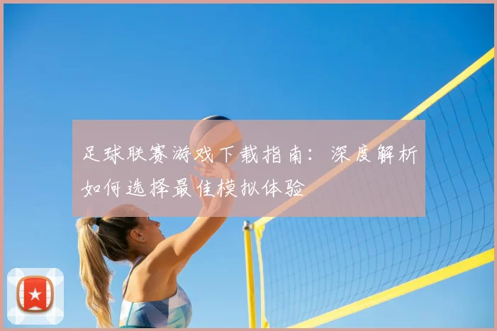 足球联赛游戏下载指南：深度解析如何选择最佳模拟体验