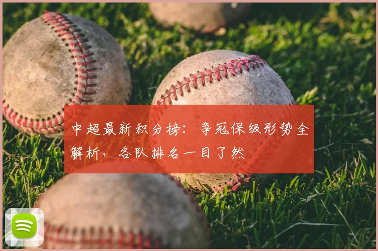 中超最新积分榜：争冠保级形势全解析，各队排名一目了然