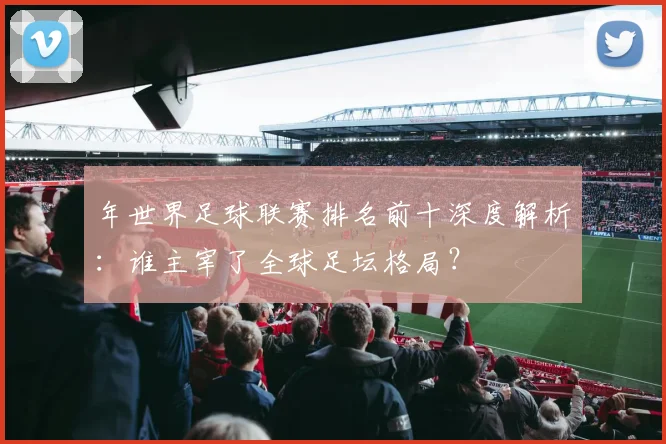 年世界足球联赛排名前十深度解析：谁主宰了全球足坛格局？