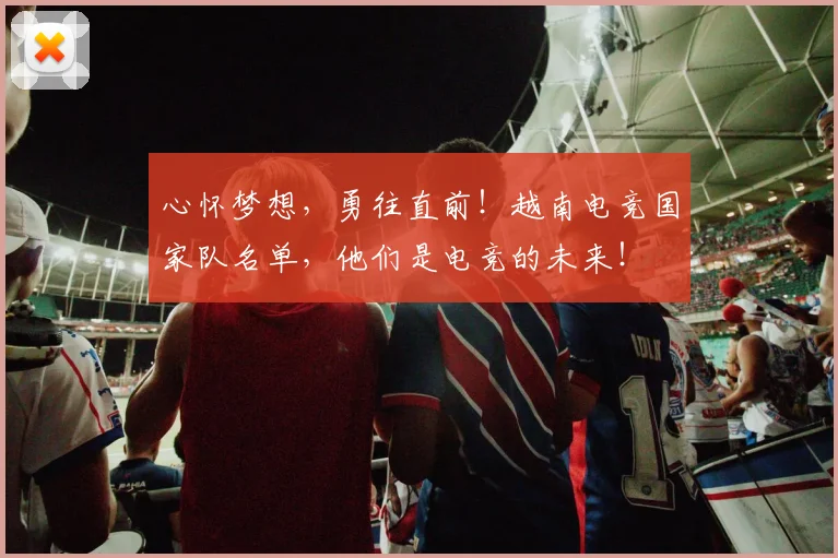 心怀梦想，勇往直前！越南电竞国家队名单，他们是电竞的未来！
